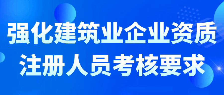 強(qiáng)化建筑業(yè)企業(yè)資質(zhì)注冊(cè)人員考核要求